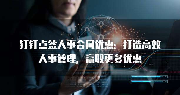 钉钉点签人事合同优惠:打造高效人事管理,赢取更多优惠