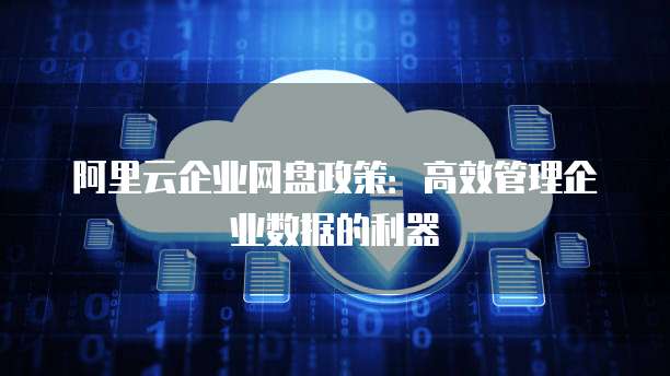 阿里云企业网盘政策:高效管理企业数据的利器