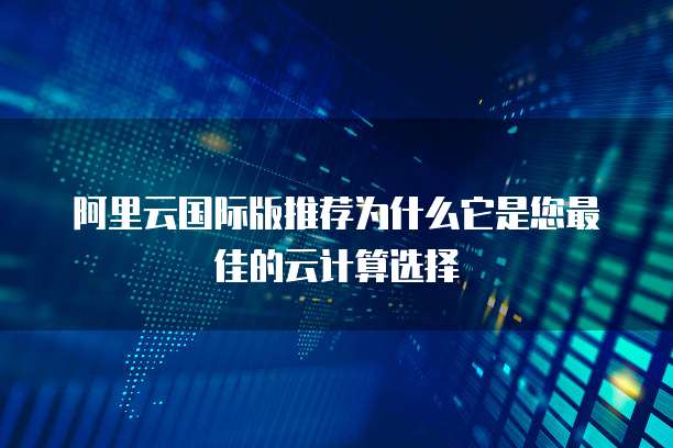 阿里云国际版推荐为什么它是您最佳的云计算选择