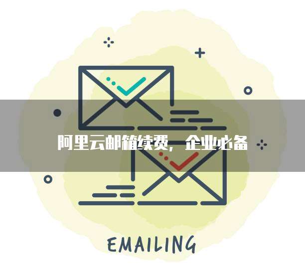 阿里云邮箱续费,企业必备