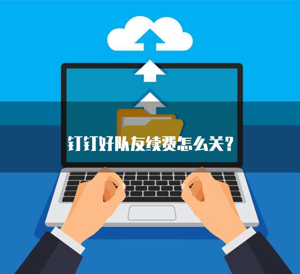 钉钉好队友续费怎么关？