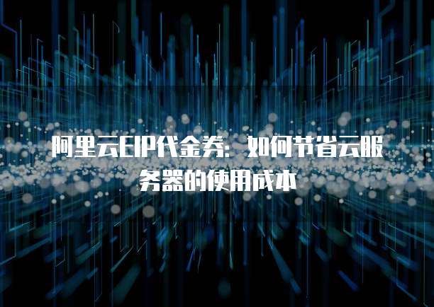 阿里云EIP代金券：如何节省云服务器的使用成本