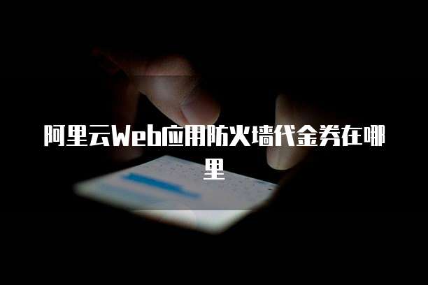 阿里云Web应用防火墙代金券在哪里