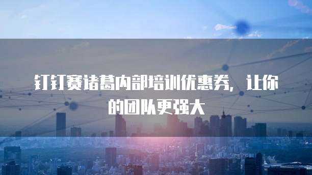 钉钉赛诸葛内部培训优惠券，让你的团队更强大