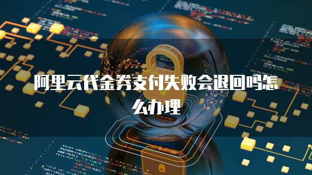 阿里云代金券支付失败会退回吗怎么办理
