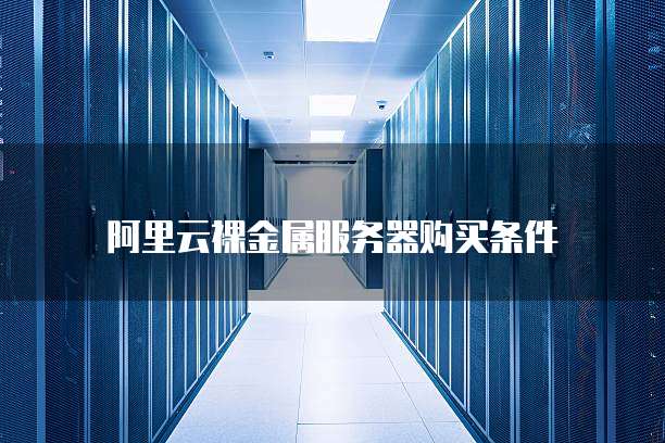 阿里云裸金属服务器购买条件