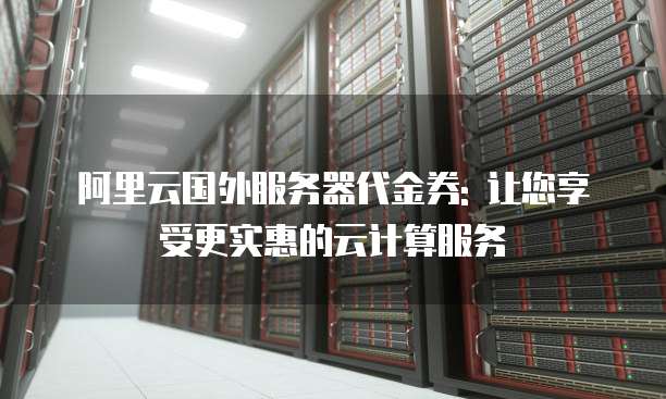 阿里云国外服务器代金券: 让您享受更实惠的云计算服务