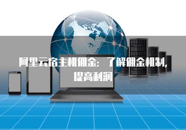 阿里云宿主机佣金：了解佣金机制，提高利润