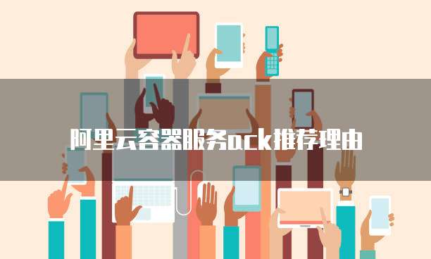 阿里云容器服务ACK推荐理由