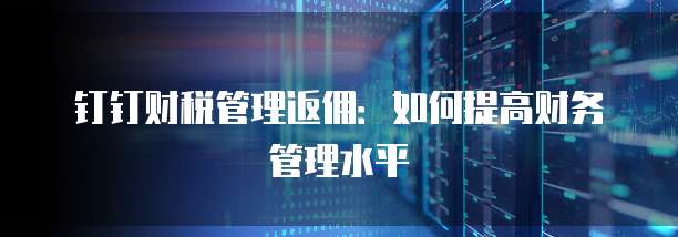 钉钉财税管理返佣:如何提高财务管理水平