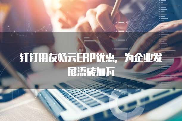 钉钉用友畅云ERP优惠，为企业发展添砖加瓦
