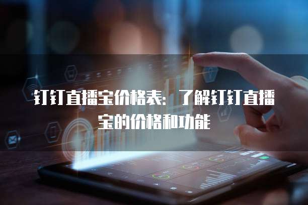 钉钉直播宝价格表：了解钉钉直播宝的价格和功能