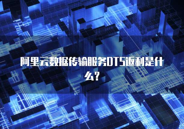 阿里云数据传输服务DTS返利是什么?