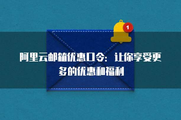 阿里云邮箱优惠口令:让你享受更多的优惠和福利