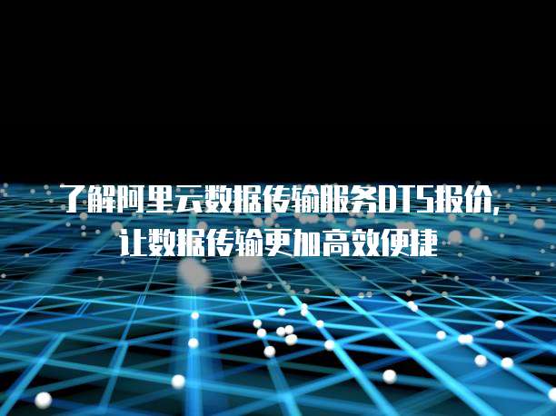 了解阿里云数据传输服务DTS报价,让数据传输更加高效便捷