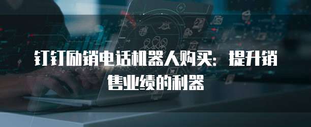钉钉励销电话机器人购买:提升销售业绩的利器