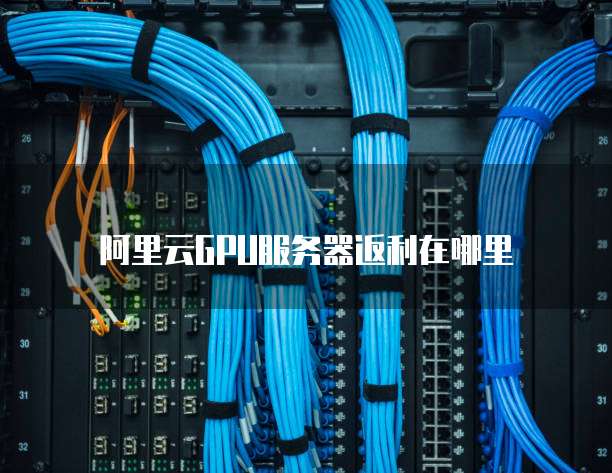 阿里云GPU服务器返利在哪里