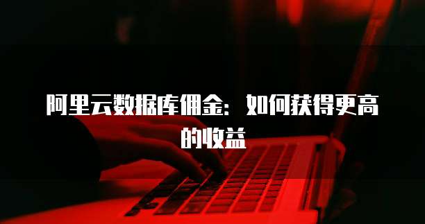 阿里云数据库佣金:如何获得更高的收益