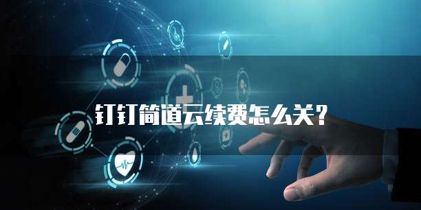 钉钉简道云续费怎么关？