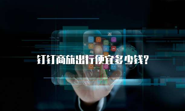 钉钉商旅出行便宜多少钱?