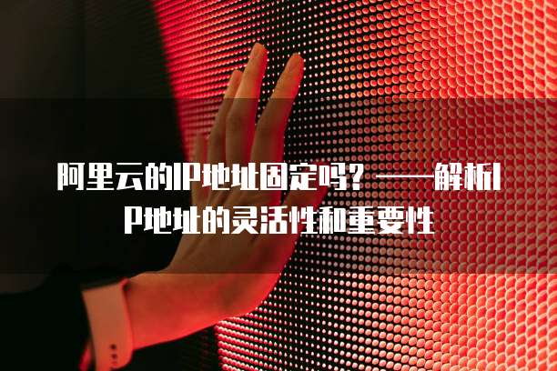 阿里云的IP地址固定吗?——解析IP地址的灵活性和重要性