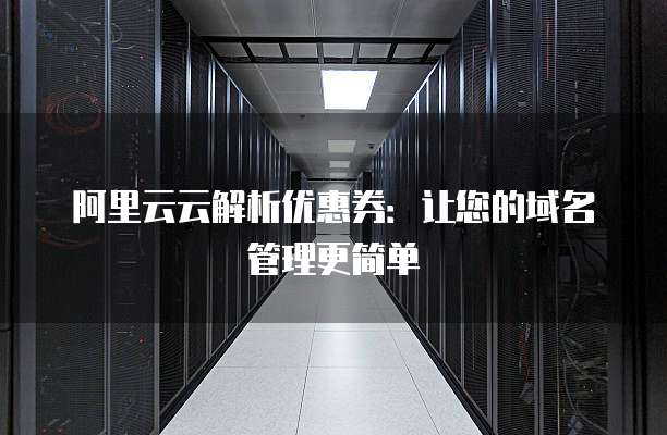 阿里云云解析优惠券:让您的域名管理更简单