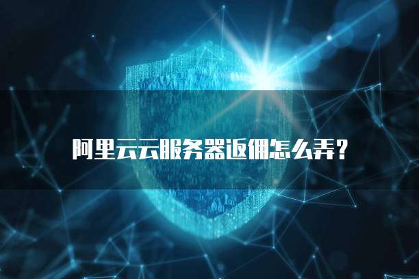 阿里云云服务器返佣怎么弄？