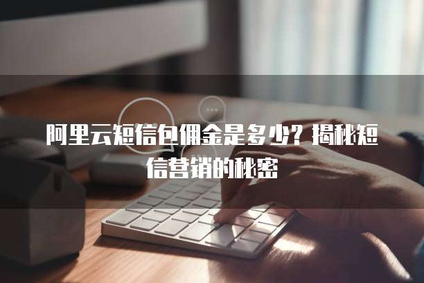 阿里云短信包佣金是多少?揭秘短信营销的秘密