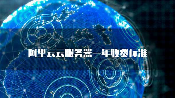阿里云云服务器一年收费标准