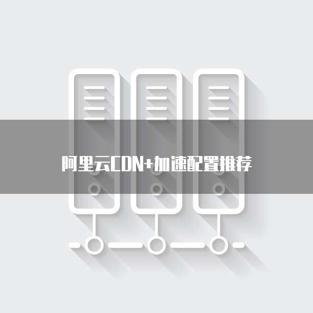 阿里云CDN+加速配置推荐