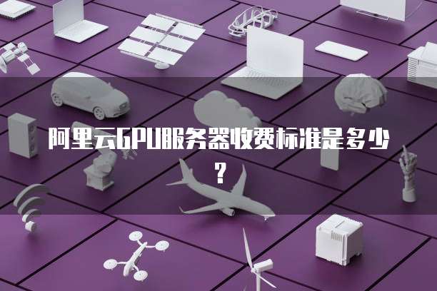 阿里云GPU服务器收费标准是多少?