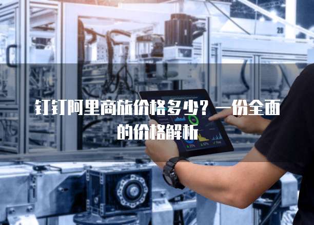 钉钉阿里商旅价格多少?一份全面的价格解析