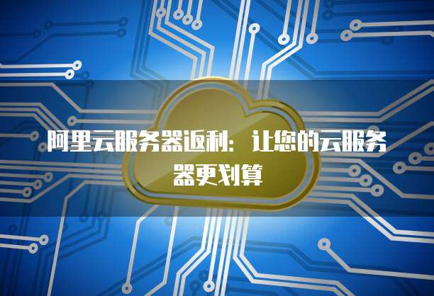 阿里云服务器返利:让您的云服务器更划算