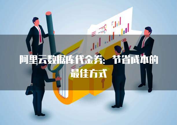 阿里云数据库代金券:节省成本的最佳方式
