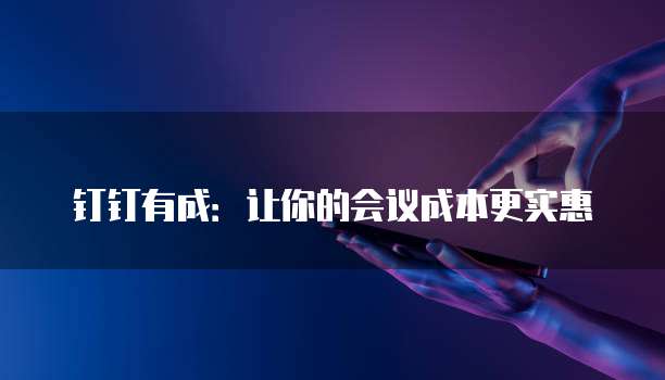 钉钉有成:让你的会议成本更实惠