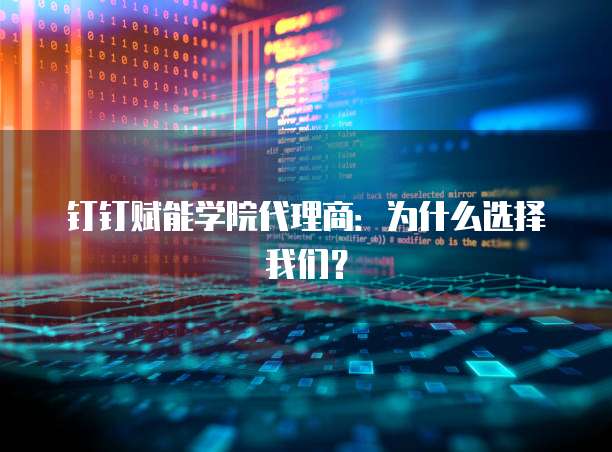 钉钉赋能学院代理商:为什么选择我们?