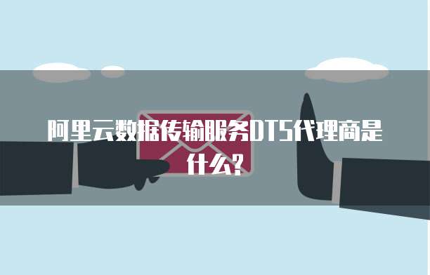 阿里云数据传输服务DTS代理商是什么?
