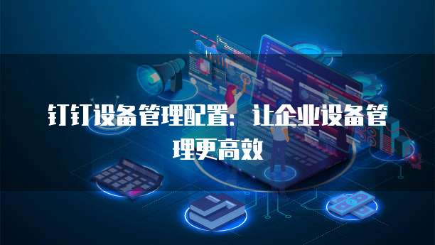 钉钉设备管理配置：让企业设备管理更高效