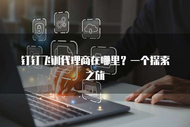 钉钉飞训代理商在哪里？一个探索之旅