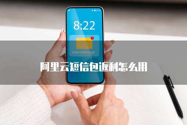 阿里云短信包返利怎么用