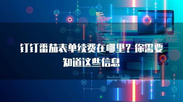 钉钉番茄表单续费在哪里?你需要知道这些信息