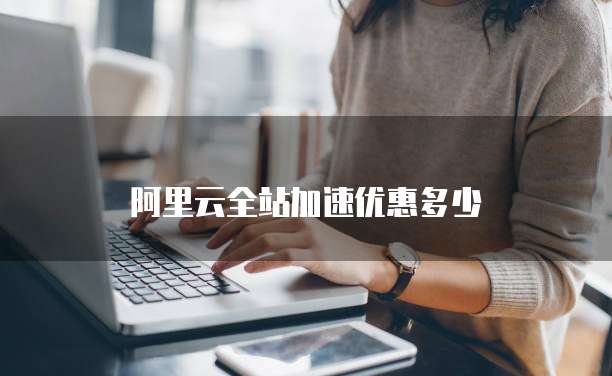 阿里云全站加速优惠多少