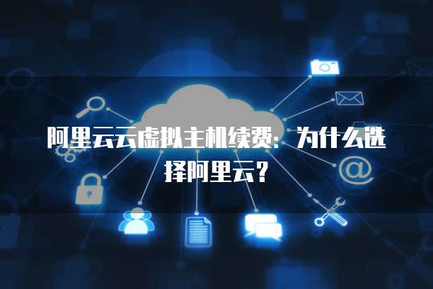 阿里云云虚拟主机续费:为什么选择阿里云?