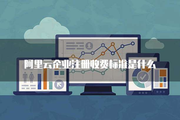 阿里云企业注册收费标准是什么