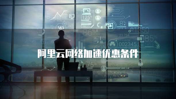 阿里云网络加速优惠条件