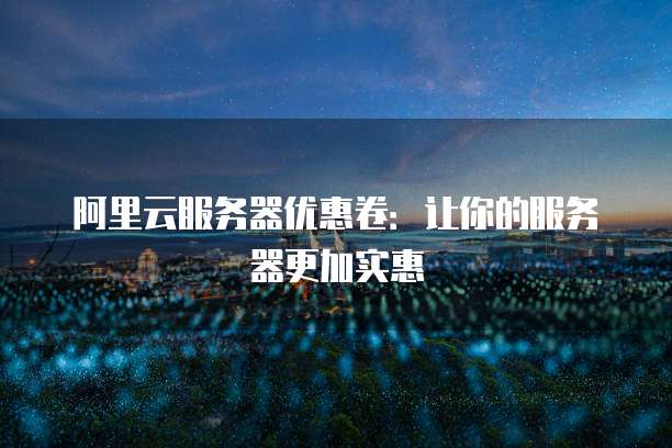 阿里云服务器优惠卷：让你的服务器更加实惠
