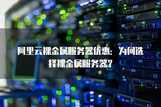 阿里云裸金属服务器优惠:为何选择裸金属服务器?