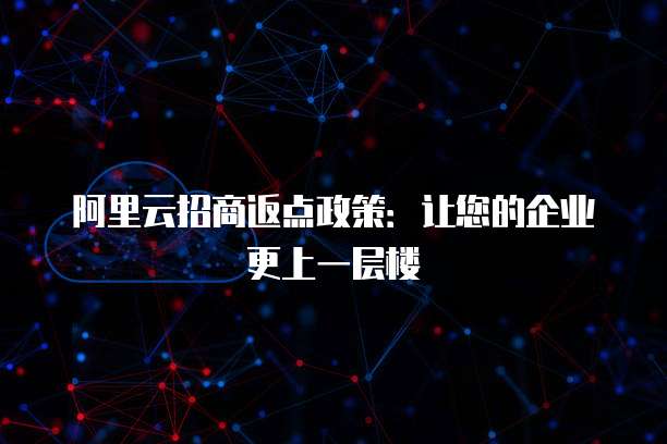 阿里云招商返点政策:让您的企业更上一层楼