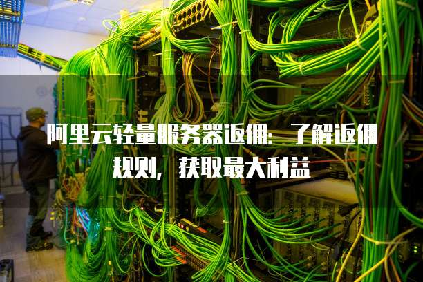阿里云轻量服务器返佣:了解返佣规则,获取最大利益
