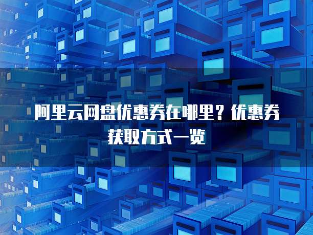 阿里云网盘优惠券在哪里?优惠券获取方式一览